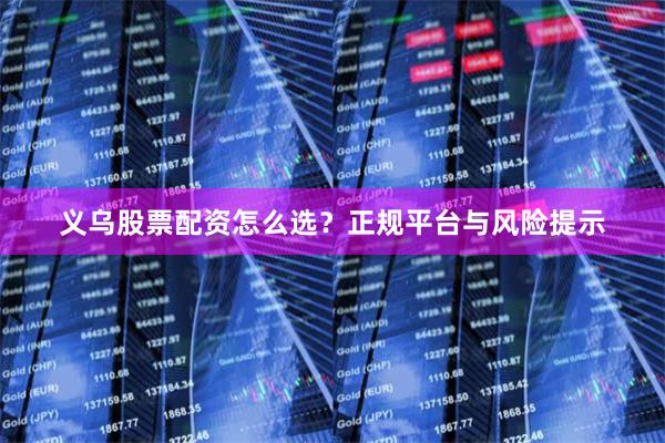 义乌股票配资怎么选?正规平台与风险提示