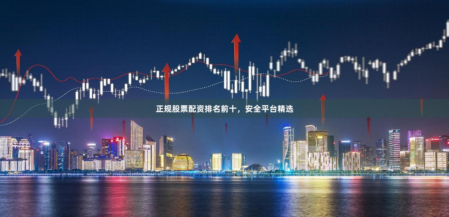 正规股票配资排名前十，安全平台精选