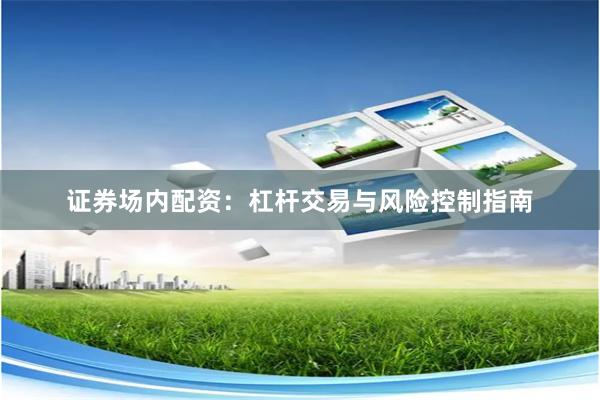 证券场内配资：杠杆交易与风险控制指南